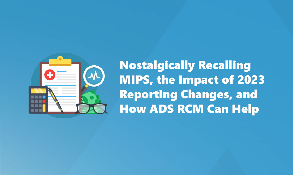 Nostalgically Recalling MIPS, the Impact of 2023 Reporting Changes, and How ADS RCM Can Help